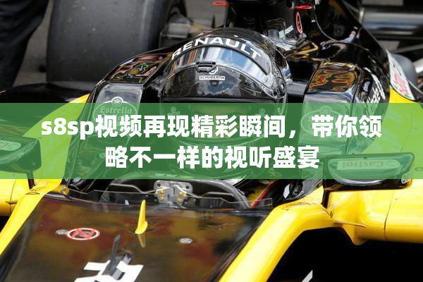 s8sp视频再现精彩瞬间，带你领略不一样的视听盛宴