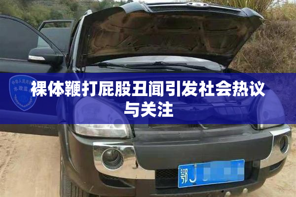 裸体鞭打屁股丑闻引发社会热议与关注