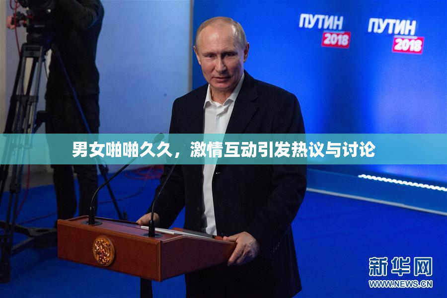 男女啪啪久久，激情互动引发热议与讨论