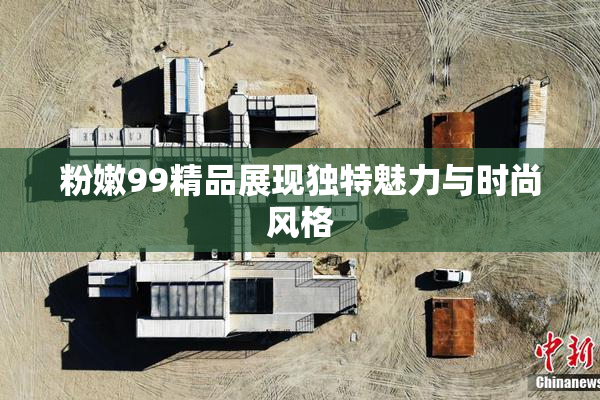 粉嫩99精品展现独特魅力与时尚风格