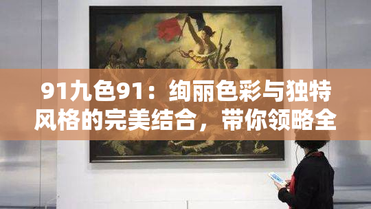 91九色91：绚丽色彩与独特风格的完美结合，带你领略全新视觉体验