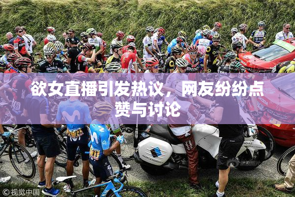 欲女直播引发热议，网友纷纷点赞与讨论