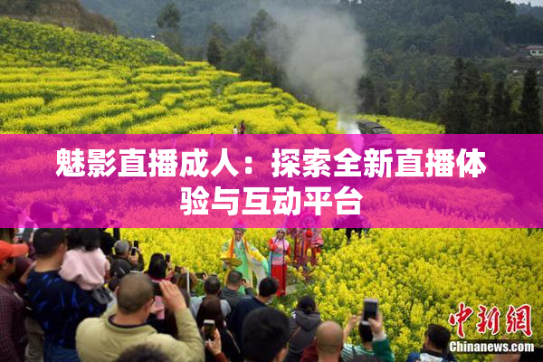魅影直播成人：探索全新直播体验与互动平台