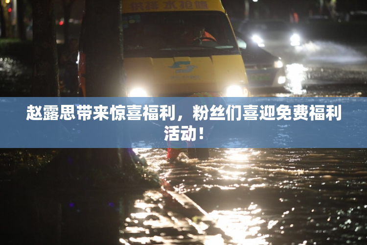 赵露思带来惊喜福利，粉丝们喜迎免费福利活动！