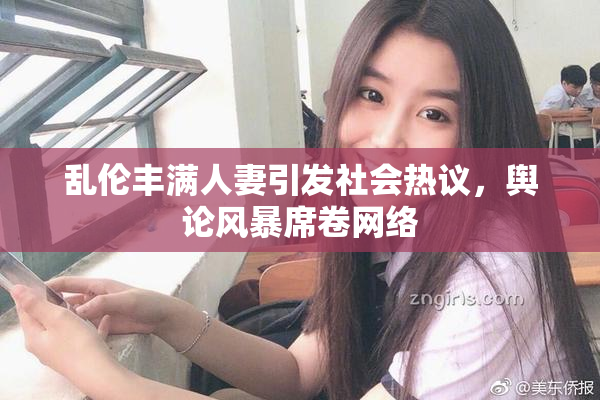 乱伦丰满人妻引发社会热议，舆论风暴席卷网络