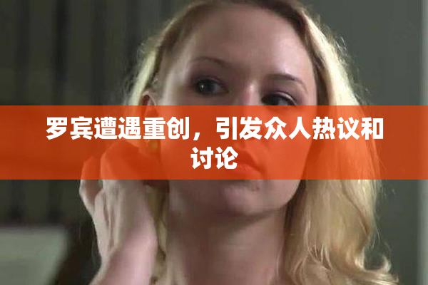 罗宾遭遇重创，引发众人热议和讨论