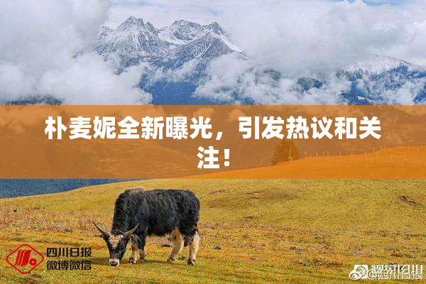 朴麦妮全新曝光，引发热议和关注！