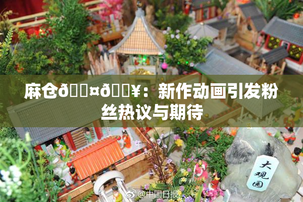 麻仓🖤🔥：新作动画引发粉丝热议与期待