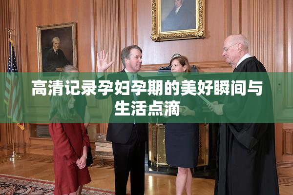 高清记录孕妇孕期的美好瞬间与生活点滴