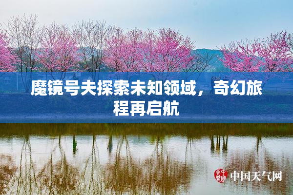 魔镜号夫探索未知领域，奇幻旅程再启航