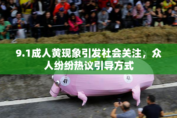 9.1成人黄现象引发社会关注，众人纷纷热议引导方式