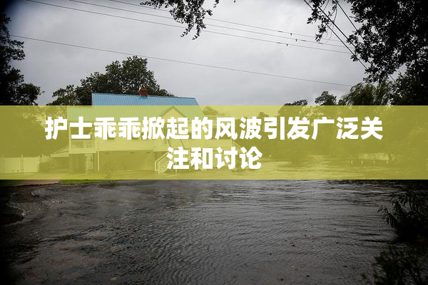 护士乖乖掀起的风波引发广泛关注和讨论