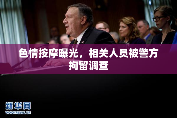 色情按摩曝光，相关人员被警方拘留调查