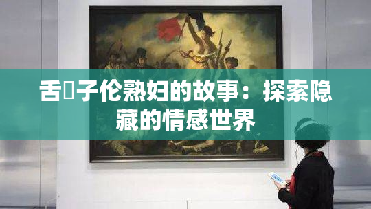 舌乚子伦熟妇的故事：探索隐藏的情感世界
