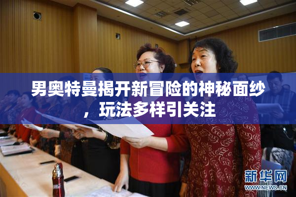 男奥特曼揭开新冒险的神秘面纱，玩法多样引关注