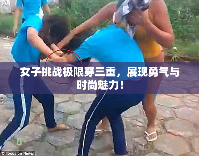 女子挑战极限穿三重，展现勇气与时尚魅力！
