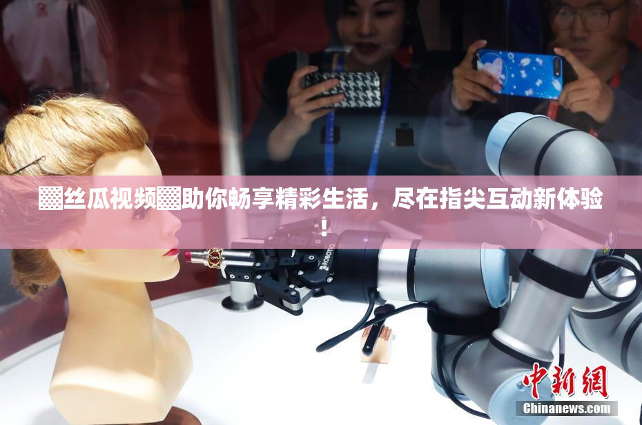 ▓丝瓜视频▓助你畅享精彩生活，尽在指尖互动新体验！