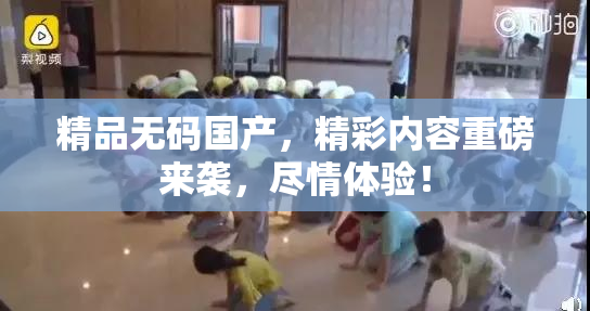 精品无码国产，精彩内容重磅来袭，尽情体验！