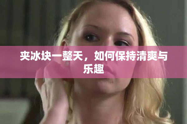 夹冰块一整天，如何保持清爽与乐趣