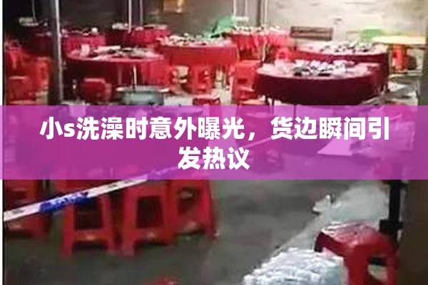 小s洗澡时意外曝光，货边瞬间引发热议