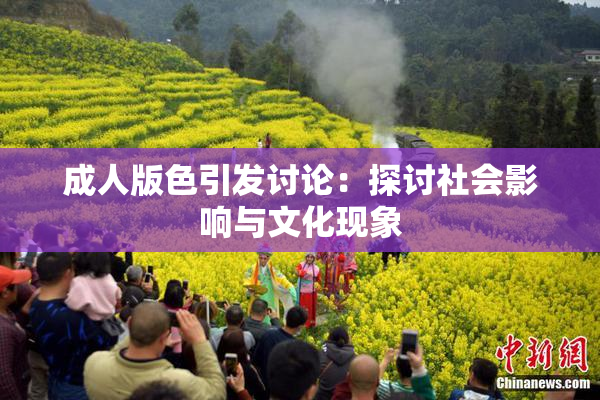 成人版色引发讨论：探讨社会影响与文化现象