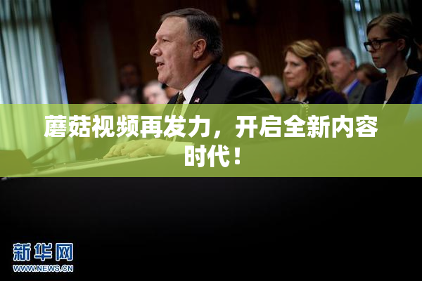 蘑菇视频再发力，开启全新内容时代！