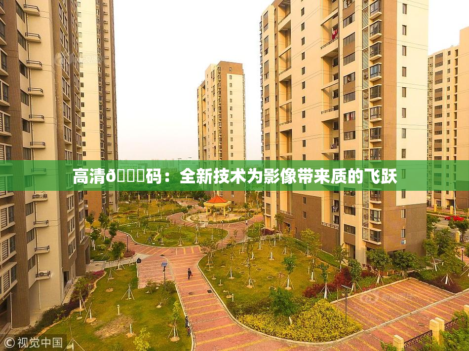 高清🈚码：全新技术为影像带来质的飞跃