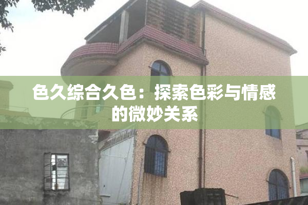 色久综合久色：探索色彩与情感的微妙关系