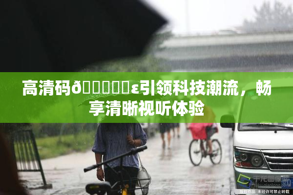 高清码🔞❌‌ε引领科技潮流，畅享清晰视听体验