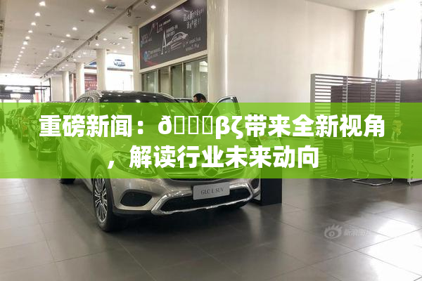 重磅新闻：👙βζ带来全新视角，解读行业未来动向