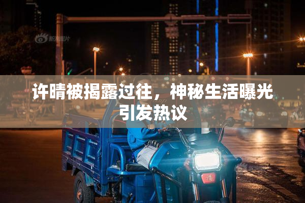 许晴被揭露过往，神秘生活曝光引发热议