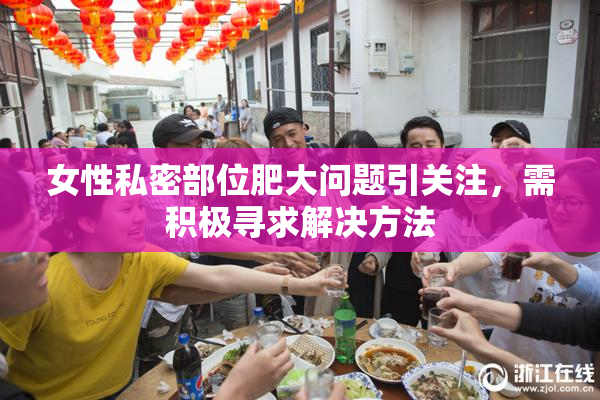 女性私密部位肥大问题引关注，需积极寻求解决方法
