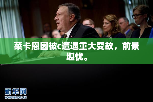莱卡恩因被c遭遇重大变故，前景堪忧。