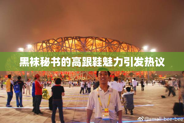 黑袜秘书的高跟鞋魅力引发热议