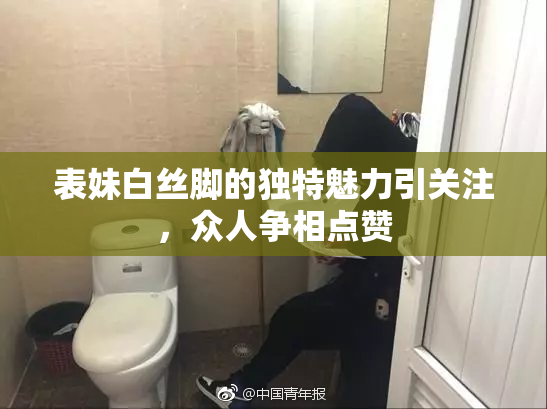 表妹白丝脚的独特魅力引关注，众人争相点赞