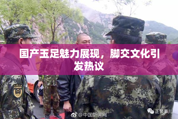国产玉足魅力展现，脚交文化引发热议