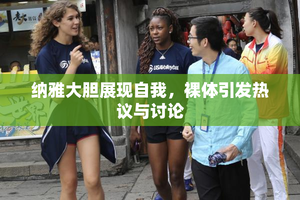 纳雅大胆展现自我，裸体引发热议与讨论