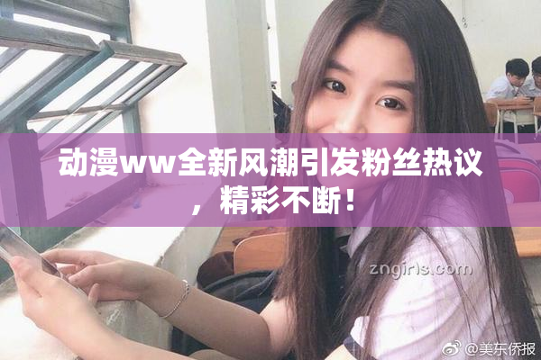 动漫ww全新风潮引发粉丝热议，精彩不断！
