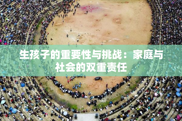 生孩子的重要性与挑战：家庭与社会的双重责任