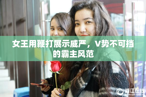 女王用鞭打展示威严，V势不可挡的霸主风范