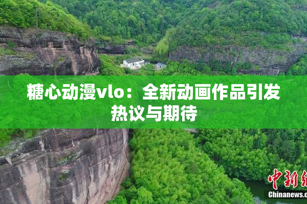 糖心动漫vlo：全新动画作品引发热议与期待