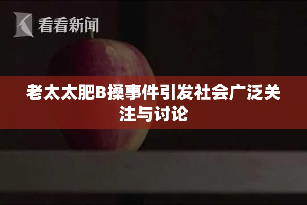 老太太肥B搡事件引发社会广泛关注与讨论