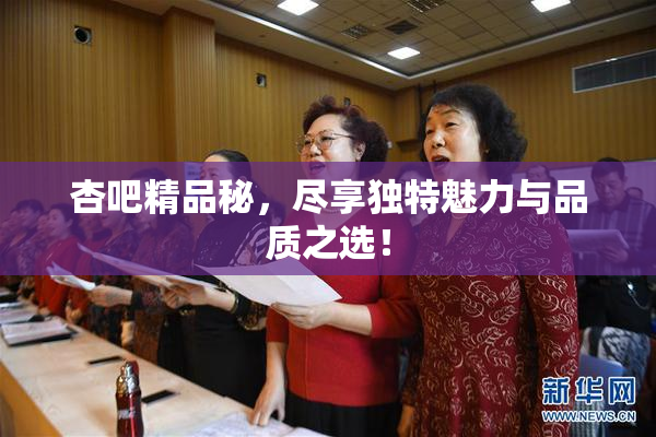 杏吧精品秘，尽享独特魅力与品质之选！
