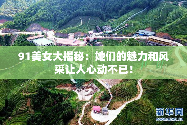 91美女大揭秘：她们的魅力和风采让人心动不已！