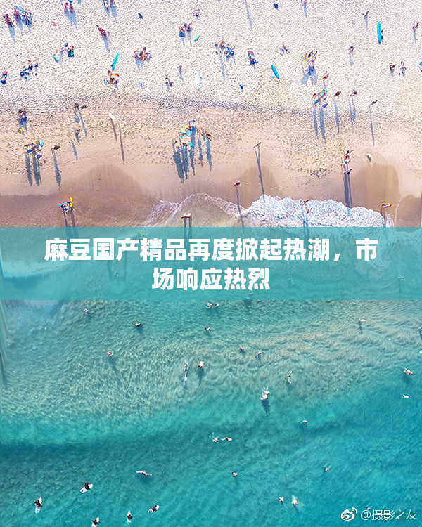 麻豆国产精品再度掀起热潮，市场响应热烈