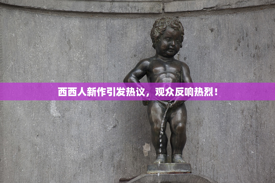 西西人新作引发热议，观众反响热烈！