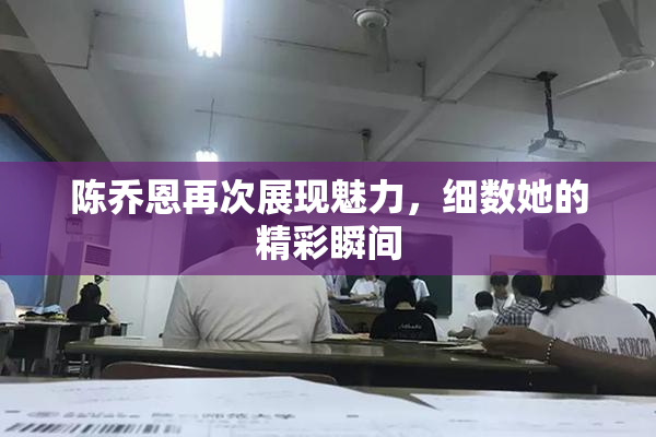 陈乔恩再次展现魅力，细数她的精彩瞬间