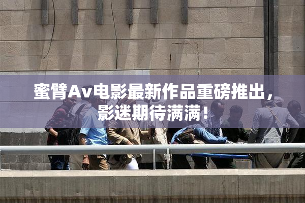 蜜臂Av电影最新作品重磅推出，影迷期待满满！