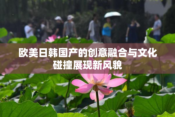 欧美日韩国产的创意融合与文化碰撞展现新风貌