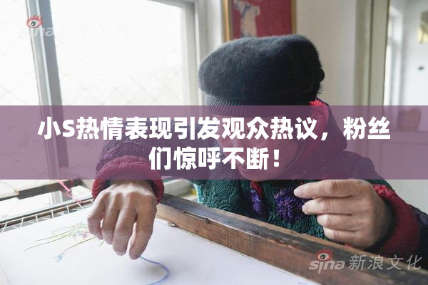 小S热情表现引发观众热议，粉丝们惊呼不断！